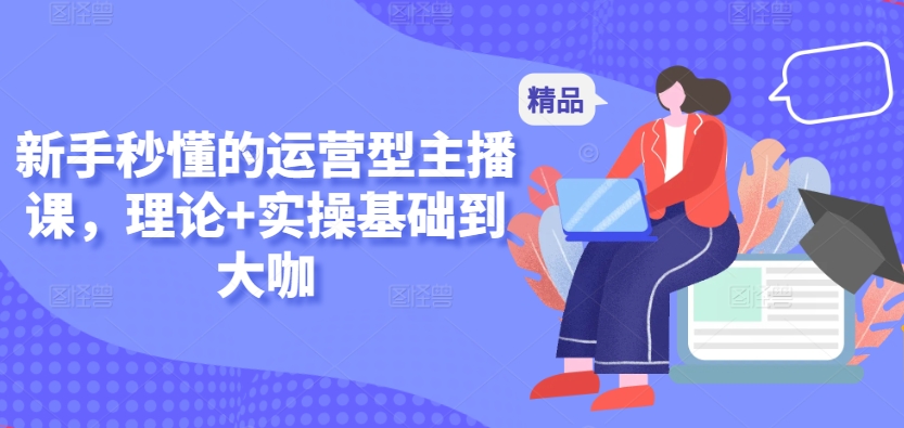 新手秒懂的运营型主播课，理论+实操基础到大咖-英祺创业