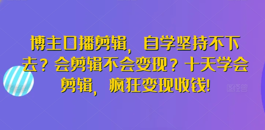 博主口播剪辑，自学坚持不下去？会剪辑不会变现？十天学会剪辑，疯狂变现收钱!-英祺创业