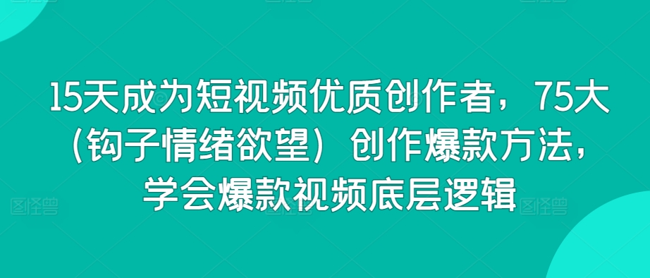 15天成为短视频优质创作者，75大（钩子情绪欲望）创作爆款方法，学会爆款视频底层逻辑-英祺创业