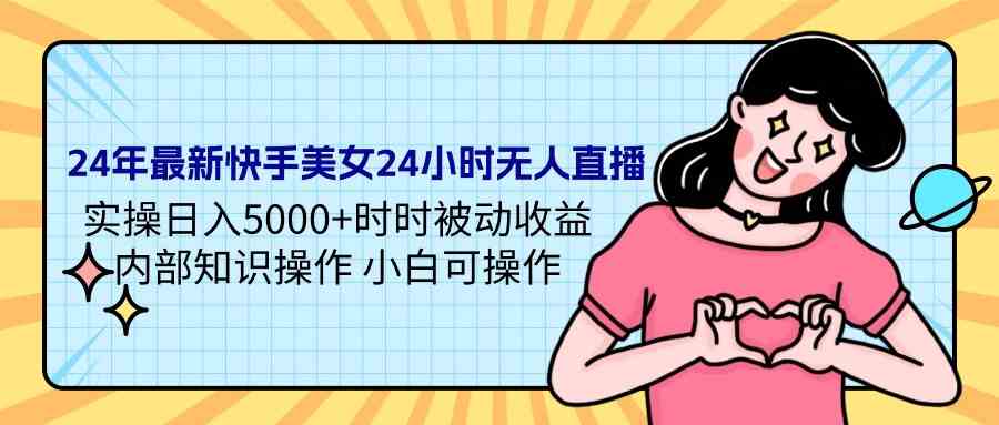 （9480期）24年最新快手美女24小时无人直播 实操日入5000+时时被动收益 内部知识操…-英祺创业
