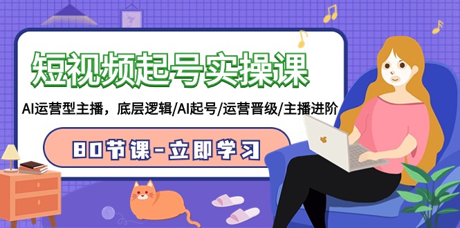 短视频起号实操课，AI运营型主播，底层逻辑/AI起号/运营晋级/主播进阶/80节课-英祺创业