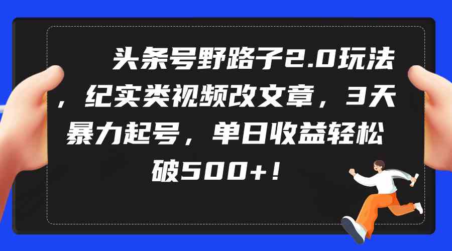 （9488期）头条号野路子2.0玩法，纪实类视频改文章，3天暴力起号，单日收益轻松破500+-英祺创业