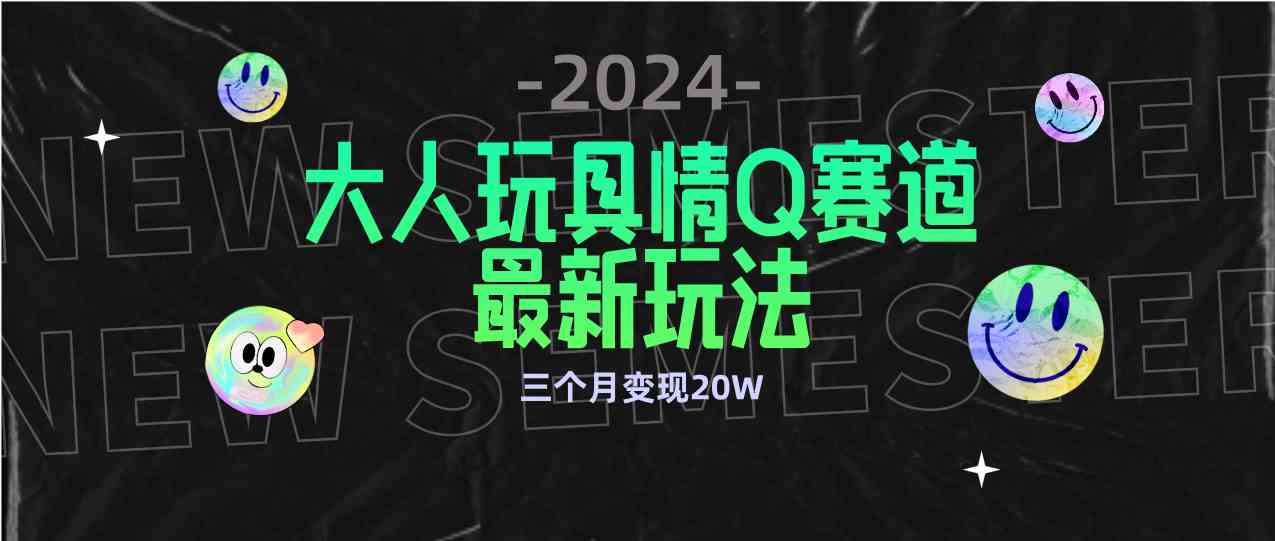 （9490期）全新大人玩具情Q赛道合规新玩法 零投入 不封号流量多渠道变现 3个月变现20W-英祺创业