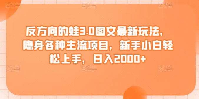 反方向的蛙3.0图文最新玩法，隐身各种主流项目，新手小白轻松上手，日入2000+-英祺创业