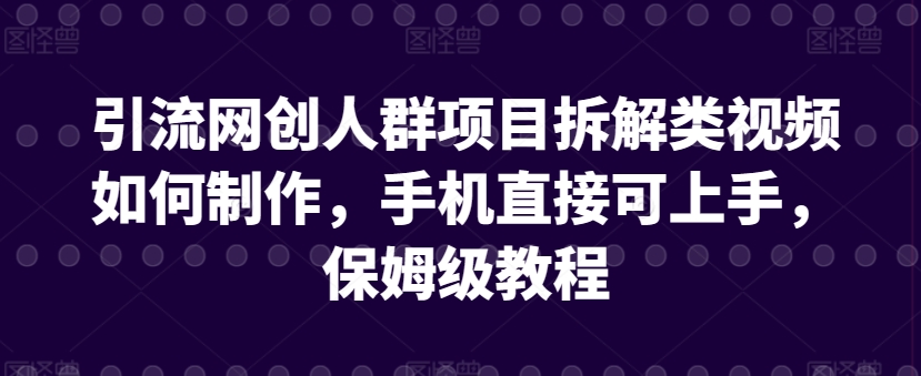 引流网创人群项目拆解类视频如何制作，手机直接可上手，保姆级教程-英祺创业