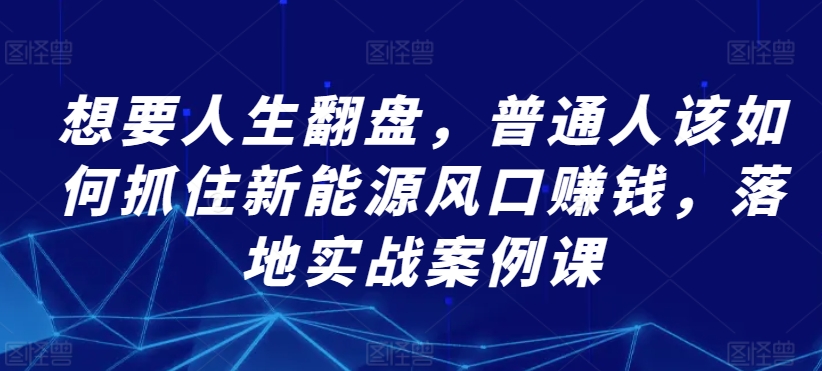 想要人生翻盘，普通人该如何抓住新能源风口赚钱，落地实战案例课-英祺创业