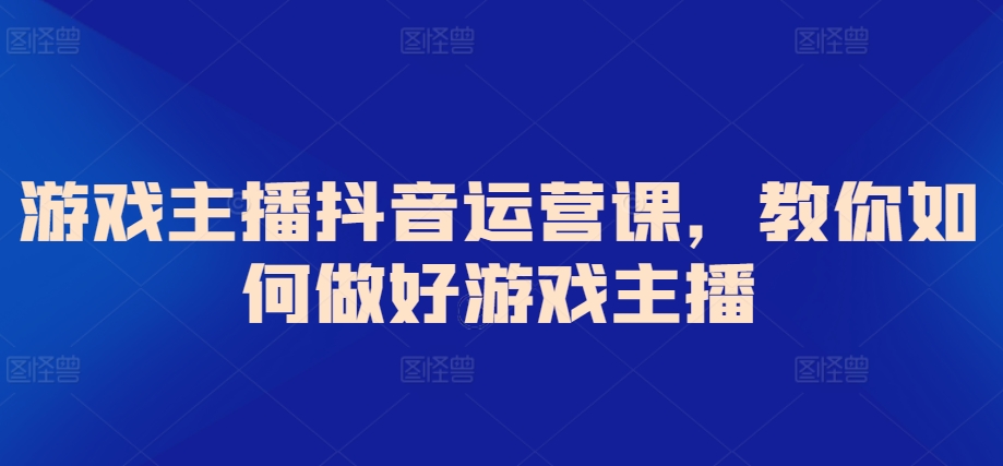 游戏主播抖音运营课，教你如何做好游戏主播-英祺创业