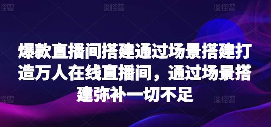 爆款直播间搭建通过场景搭建打造万人在线直播间，通过场景搭建弥补一切不足-英祺创业