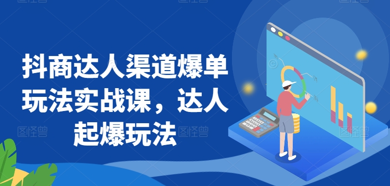 抖商达人渠道爆单玩法实战课，达人起爆玩法-英祺创业