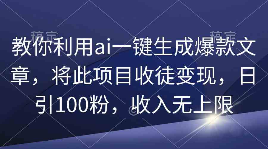 （9495期）教你利用ai一键生成爆款文章，将此项目收徒变现，日引100粉，收入无上限-英祺创业