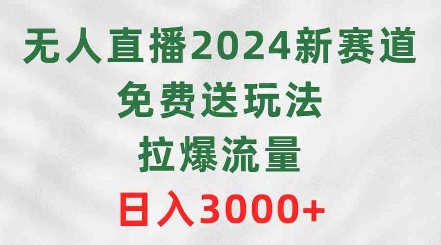 （9496期）无人直播2024新赛道，免费送玩法，拉爆流量，日入3000+-英祺创业