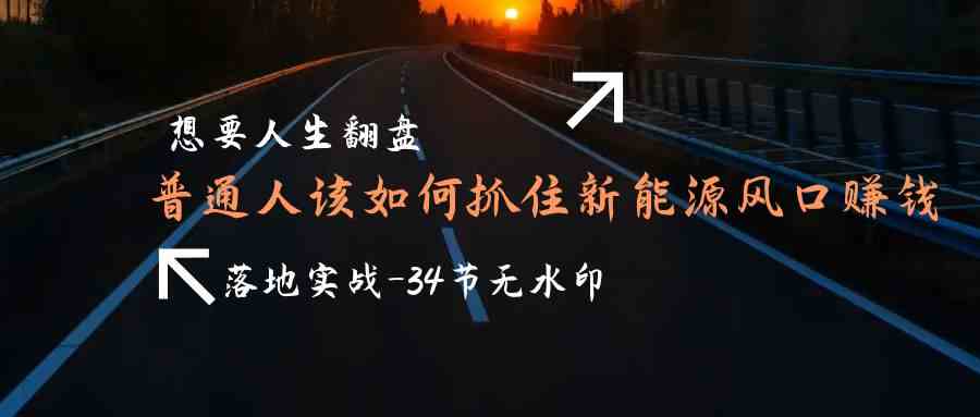 想要人生翻盘，普通人如何抓住新能源风口赚钱，落地实战案例课-英祺创业