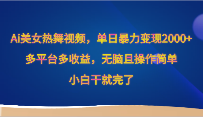Ai美女热舞视频，单日暴力变现2000+，多平台多收益，无脑且操作简单，小白干就完了-英祺创业