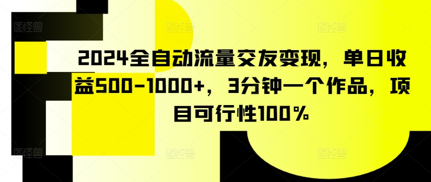 2024全自动流量交友变现，单日收益500-1000+，3分钟一个作品，项目可行性100%-英祺创业
