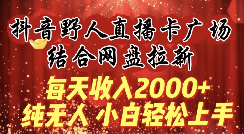 每天收入2000+，抖音野人直播卡广场，结合网盘拉新，纯无人，小白轻松上手-英祺创业