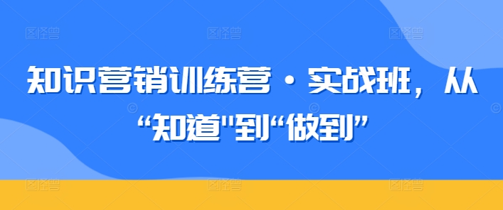知识营销训练营·实战班，从“知道”到“做到”-英祺创业