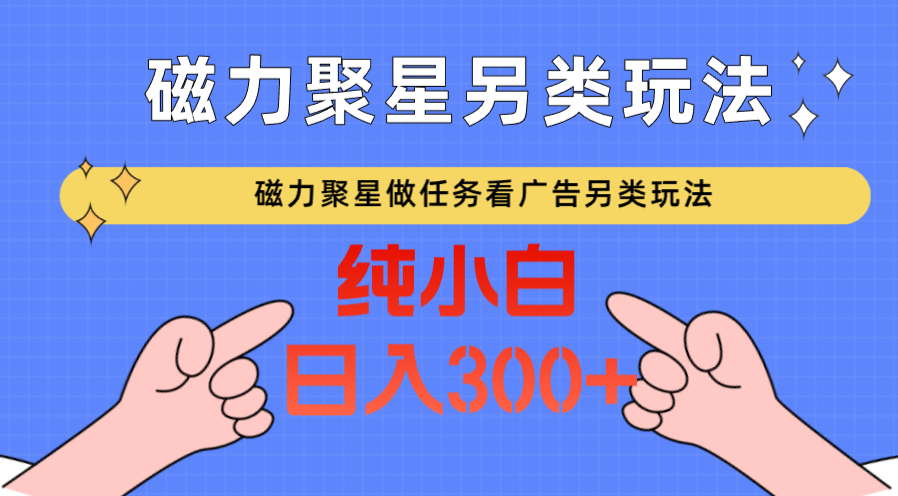 磁力聚星做任务看广告撸马扁，不靠流量另类玩法日入300+-英祺创业