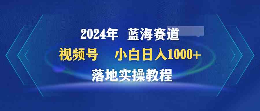 （9515期）2024年蓝海赛道 视频号  小白日入1000+ 落地实操教程-英祺创业