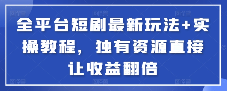 全平台短剧最新玩法+实操教程，独有资源直接让收益翻倍-英祺创业