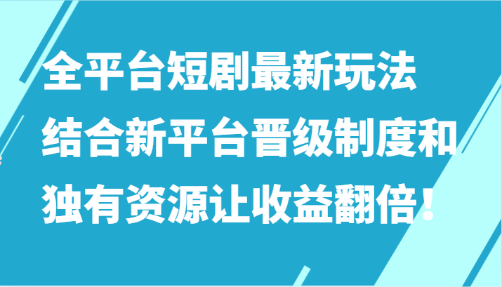 全平台短剧最新玩法，结合新平台晋级制度和独有资源让收益翻倍！-英祺创业