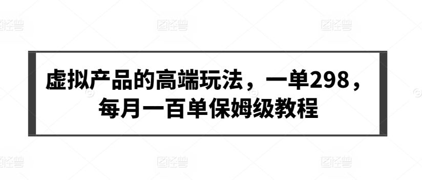 虚拟产品的高端玩法，一单298，每月一百单保姆级教程-英祺创业