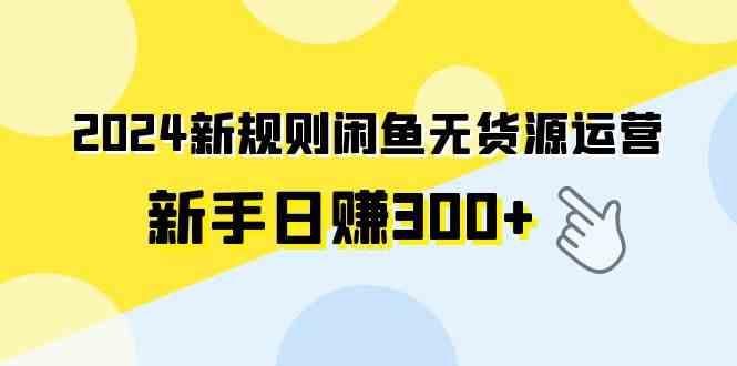 （9522期）2024新规则闲鱼无货源运营新手日赚300+-英祺创业