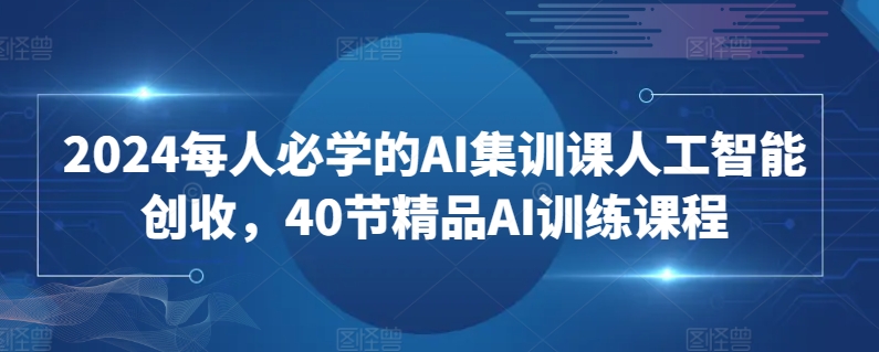 2024每人必学的AI集训课人工智能创收，40节精品AI训练课程-英祺创业