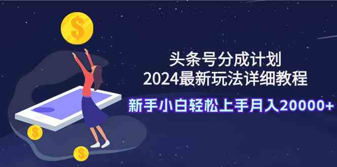 （9530期）头条号分成计划：2024最新玩法详细教程，新手小白轻松上手月入20000+-英祺创业