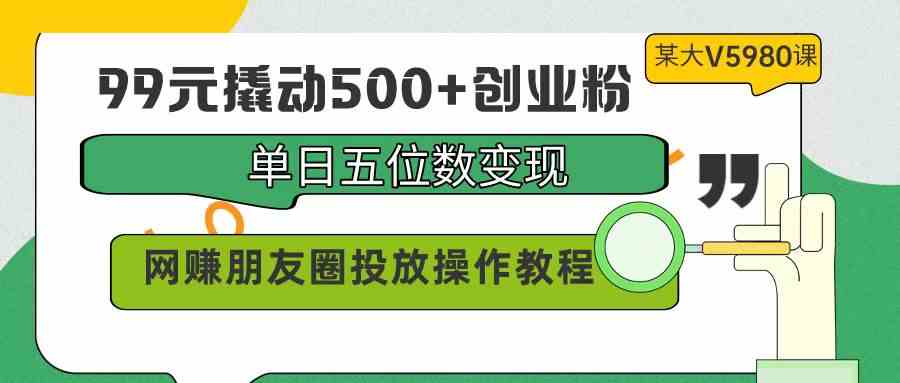 （9534期）99元撬动500+创业粉，单日五位数变现，网赚朋友圈投放操作教程价值5980！-英祺创业