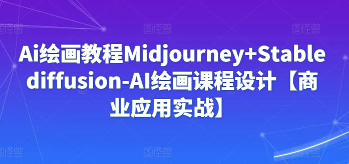 Ai绘画教程Midjourney+Stablediffusion-AI绘画课程设计【商业应用实战】-英祺创业
