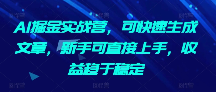 AI掘金实战营，可快速生成文章，新手可直接上手，收益趋于稳定-英祺创业