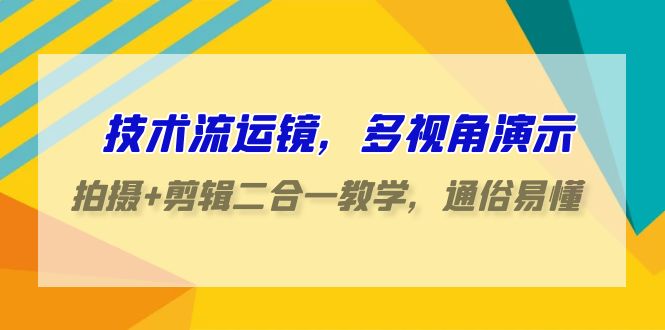 技术流运镜，多视角演示，拍摄+剪辑二合一教学，通俗易懂（70节课）-英祺创业
