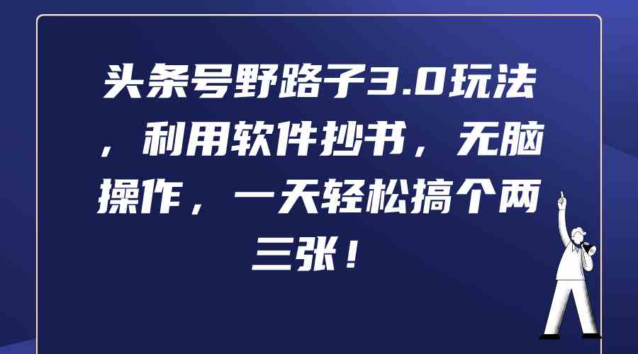 （9554期）头条号野路子3.0玩法，利用软件抄书，无脑操作，一天轻松搞个两三张！-英祺创业