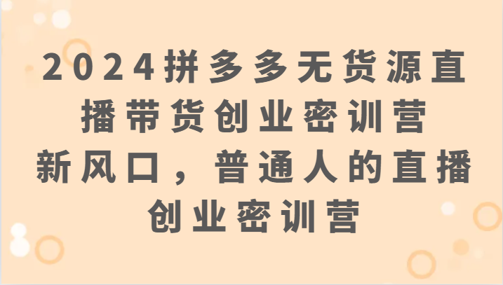 2024拼多多无货源直播带货创业密训营：新风口，普通人的直播创业密训营-英祺创业