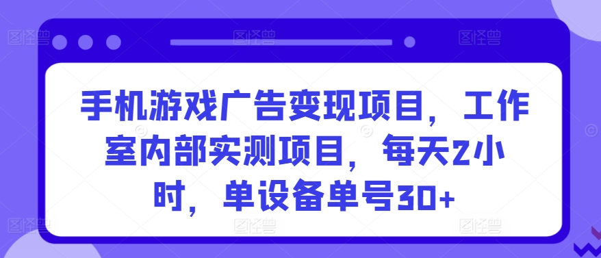 手机游戏广告变现项目，工作室内部实测项目，每天2小时，单设备单号30+-英祺创业