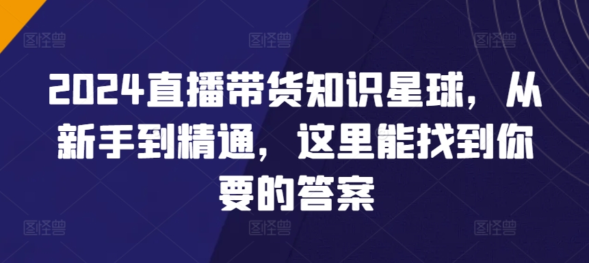 2024直播带货知识星球，从新手到精通，这里能找到你要的答案-英祺创业