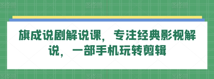 旗成说剧解说课，专注经典影视解说，一部手机玩转剪辑-英祺创业