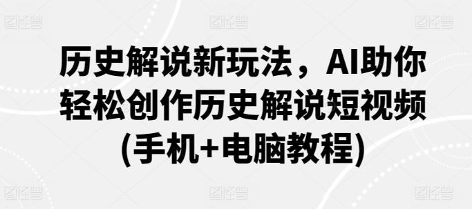 历史解说新玩法，AI助你轻松创作历史解说短视频(手机+电脑教程)-英祺创业