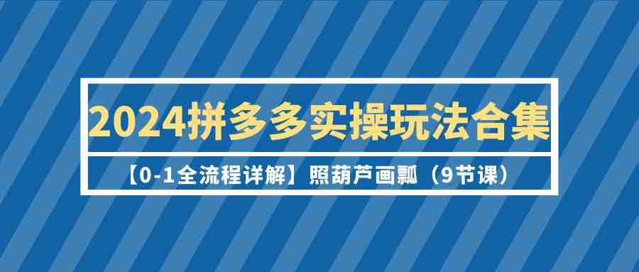 2024拼多多实操玩法合集【0-1全流程详解】照葫芦画瓢（9节课）-英祺创业