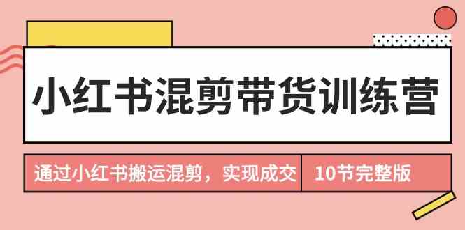 小红书混剪带货训练营，通过小红书搬运混剪实现成交（完结）-英祺创业