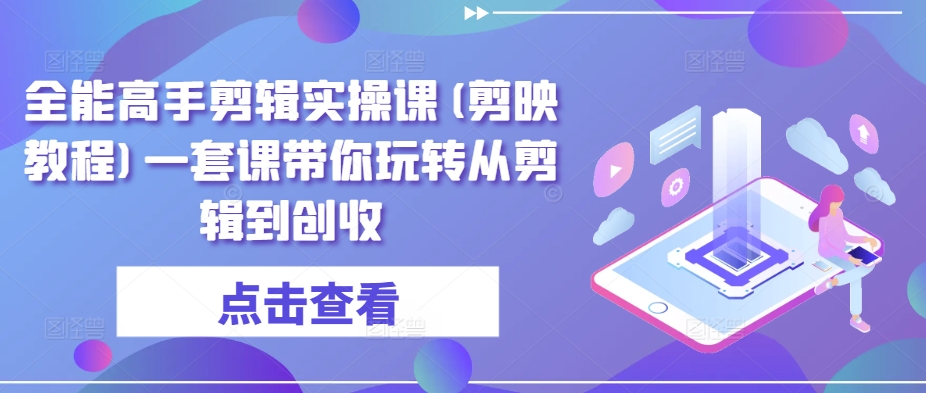 全能高手剪辑实操课(剪映教程)一套课带你玩转从剪辑到创收-英祺创业