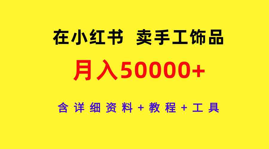 （9585期）在小红书卖手工饰品，月入50000+，含详细资料+教程+工具-英祺创业
