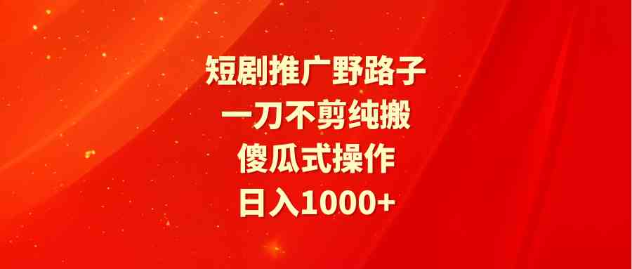 （9586期）短剧推广野路子，一刀不剪纯搬运，傻瓜式操作，日入1000+-英祺创业