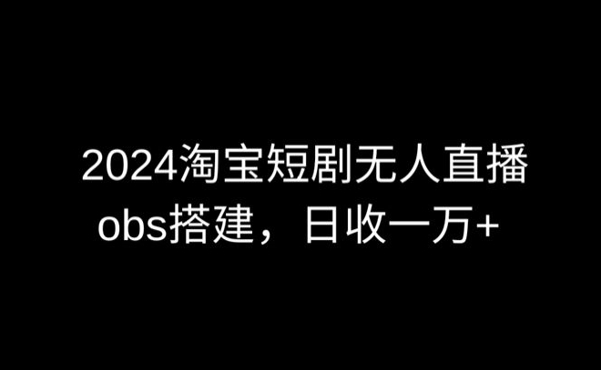 2024最新淘宝短剧无人直播，obs多窗口搭建，日收6000+-英祺创业