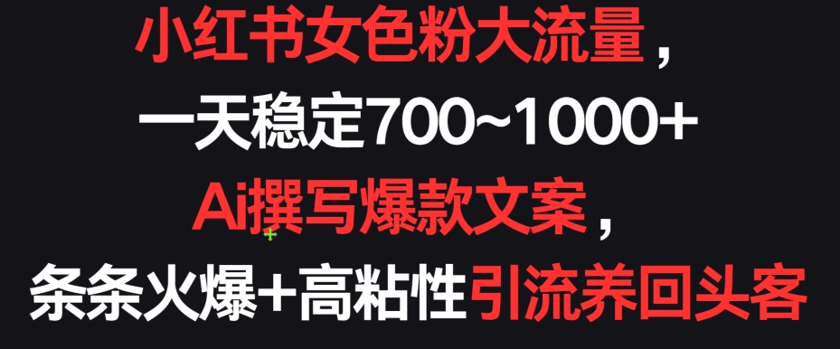 小红书女色粉大流量，一天稳定700~1000+  Ai撰写爆款文案，条条火爆+高粘性引流养回头客-英祺创业
