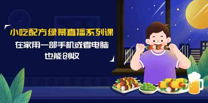 小吃配方绿幕直播系列课，在家用一部手机或者电脑也能创收（14节课）-英祺创业