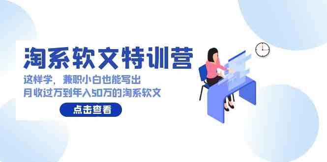 （9588期）淘系软文特训营：这样学，兼职小白也能写出月收过万到年入50万的淘系软文-英祺创业
