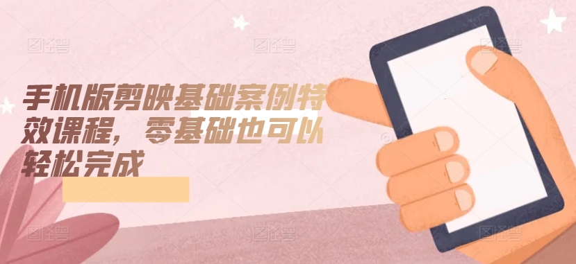 手机版剪映基础案例特效课程，零基础也可以轻松完成-英祺创业