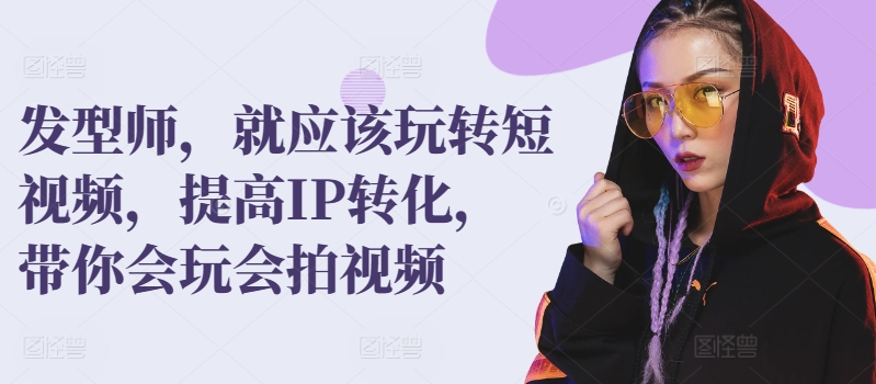 发型师，就应该玩转短视频，提高IP转化，带你会玩会拍视频-英祺创业
