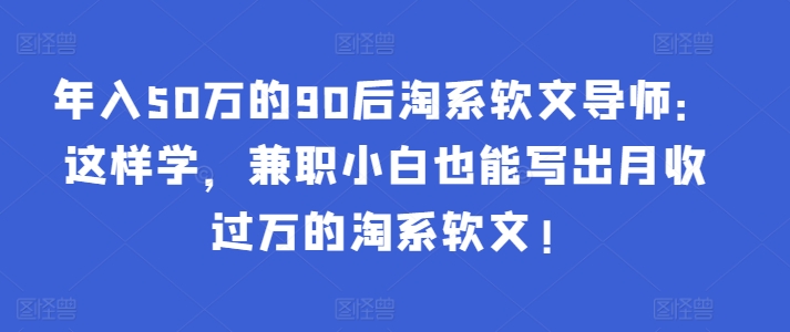 年入50万的90后淘系软文导师：这样学，兼职小白也能写出月收过万的淘系软文!-英祺创业